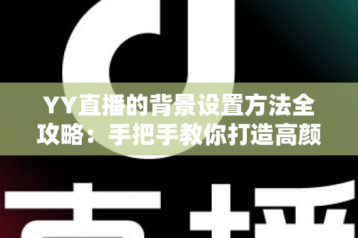 YY直播的背景设置方法全攻略:手把手教你打造高颜值专业直播间 YY直播的背景设置方法全攻略:手把手教你打造高颜值专业直播间