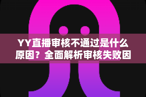 YY直播审核不通过是什么原因？全面解析审核失败因素与高效应对策略