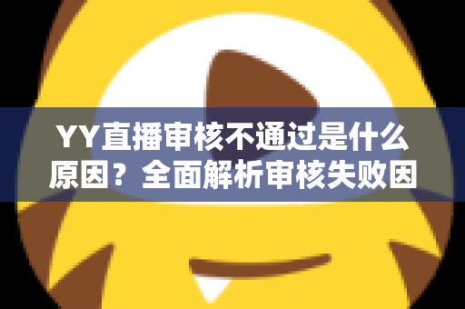YY直播审核不通过是什么原因？全面解析审核失败因素与高效应对策略