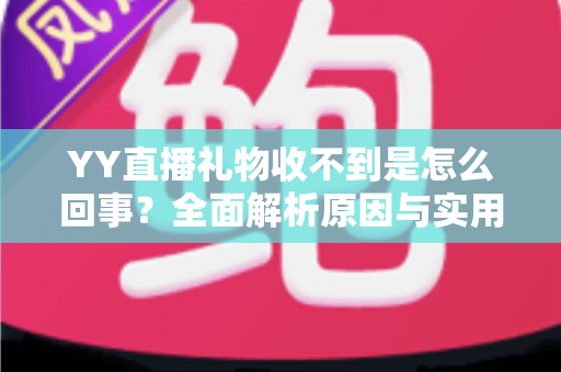 YY直播礼物收不到是怎么回事？全面解析原因与实用解决办法