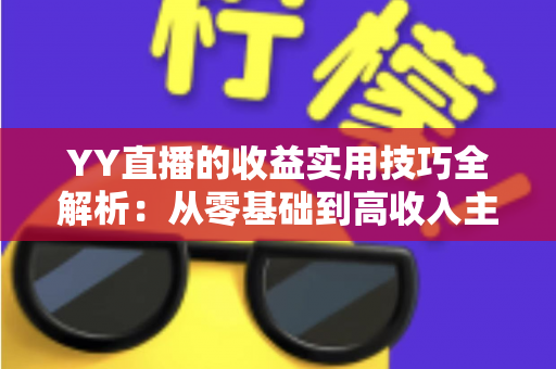 YY直播的收益实用技巧全解析:从零基础到高收入主播的实战变现指南 YY直播的收益实用技巧全解析:从零基础到高收入主播的实战变现指南