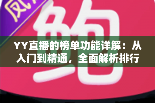 YY直播的榜单功能详解:从入门到精通,全面解析排行玩法与运营技巧 YY直播的榜单功能详解:从入门到精通,全面解析排行玩法与运营技巧