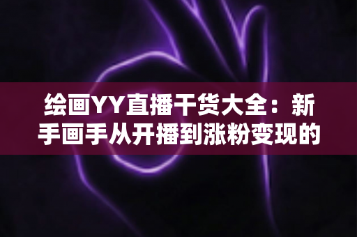 绘画YY直播干货大全：新手画手从开播到涨粉变现的实战指南
