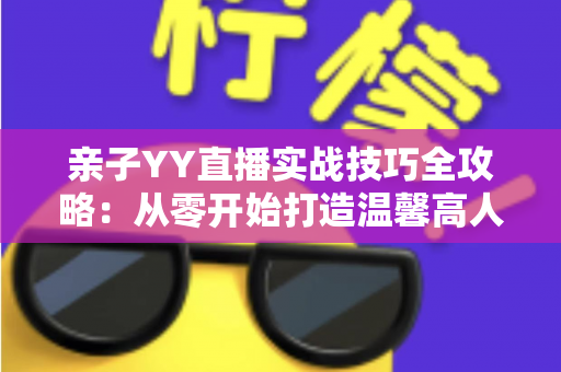 亲子YY直播实战技巧全攻略:从零开始打造温馨高人气家庭直播间 亲子YY直播实战技巧全攻略:从零开始打造温馨高人气家庭直播间