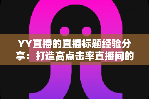 YY直播的直播标题经验分享:打造高点击率直播间的实战指南 YY直播的直播标题经验分享:打造高点击率直播间的实战指南