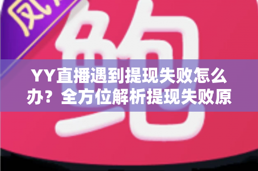 YY直播遇到提现失败怎么办?全方位解析提现失败原因与实用解决方案 YY直播遇到提现失败怎么办?全方位解析提现失败原因与实用解决方案