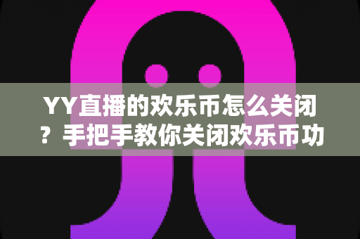 YY直播的欢乐币怎么关闭?手把手教你关闭欢乐币功能、告别误充值烦恼的实用指南 YY直播的欢乐币怎么关闭?手把手教你关闭欢乐币功能、告别误充值烦恼的实用指南