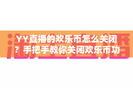YY直播的欢乐币怎么关闭？手把手教你关闭欢乐币功能、告别误充值烦恼的实用指南