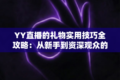 YY直播的礼物实用技巧全攻略:从新手到资深观众的省钱送礼指南 YY直播的礼物实用技巧全攻略:从新手到资深观众的省钱送礼指南