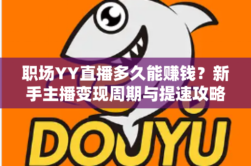 职场YY直播多久能赚钱?新手主播变现周期与提速攻略全解析 职场YY直播多久能赚钱?新手主播变现周期与提速攻略全解析