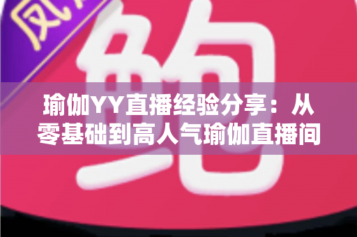 瑜伽YY直播经验分享:从零基础到高人气瑜伽直播间的实战指南 瑜伽YY直播经验分享:从零基础到高人气瑜伽直播间的实战指南