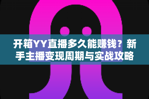 开箱YY直播多久能赚钱?新手主播变现周期与实战攻略全解析 开箱YY直播多久能赚钱?新手主播变现周期与实战攻略全解析