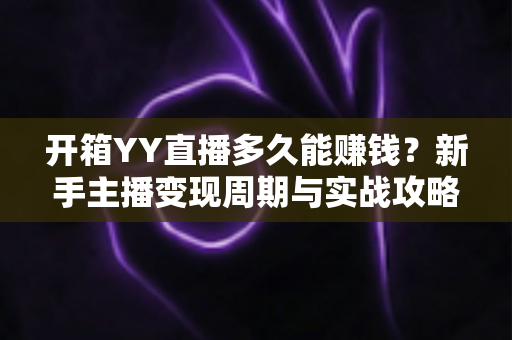 开箱YY直播多久能赚钱?新手主播变现周期与实战攻略全解析 开箱YY直播多久能赚钱?新手主播变现周期与实战攻略全解析