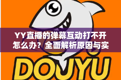 YY直播的弹幕互动打不开怎么办?全面解析原因与实用解决方法,快速恢复你的直播互动体验 YY直播的弹幕互动打不开怎么办?全面解析原因与实用解决方法,快速恢复你的直播互动体验