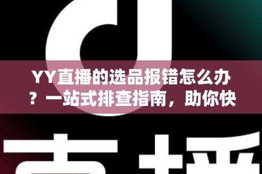 YY直播的选品报错怎么办?一站式排查指南,助你快速解决报错难题,直播带货更顺畅 YY直播的选品报错怎么办?一站式排查指南,助你快速解决报错难题,直播带货更顺畅