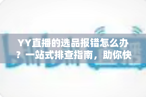 YY直播的选品报错怎么办?一站式排查指南,助你快速解决报错难题,直播带货更顺畅 YY直播的选品报错怎么办?一站式排查指南,助你快速解决报错难题,直播带货更顺畅