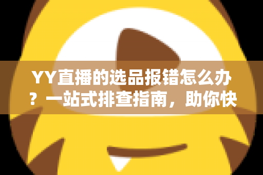 YY直播的选品报错怎么办?一站式排查指南,助你快速解决报错难题,直播带货更顺畅 YY直播的选品报错怎么办?一站式排查指南,助你快速解决报错难题,直播带货更顺畅