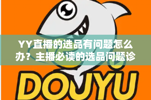YY直播的选品有问题怎么办?主播必读的选品问题诊断与优化全攻略 YY直播的选品有问题怎么办?主播必读的选品问题诊断与优化全攻略