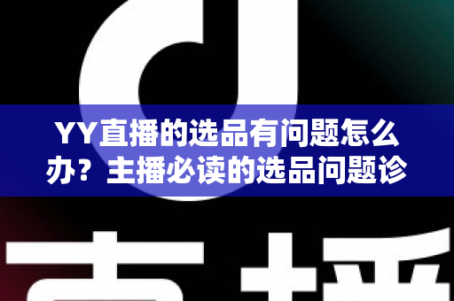 YY直播的选品有问题怎么办？主播必读的选品问题诊断与优化全攻略
