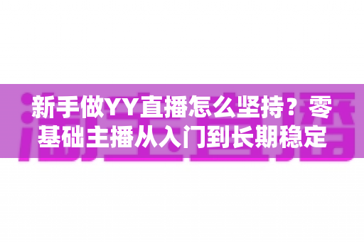 新手做YY直播怎么坚持?零基础主播从入门到长期稳定开播的实用指南 新手做YY直播怎么坚持?零基础主播从入门到长期稳定开播的实用指南