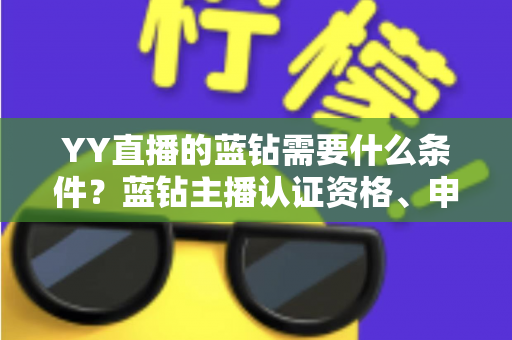 YY直播的蓝钻需要什么条件？蓝钻主播认证资格、申请流程与常见问题全攻略