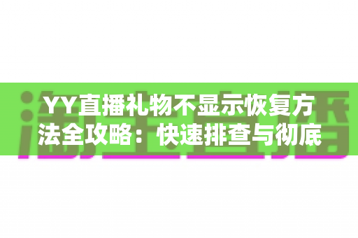 YY直播礼物不显示恢复方法全攻略：快速排查与彻底解决显示异常的实用技巧