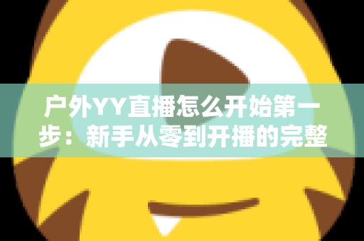 户外YY直播怎么开始第一步:新手从零到开播的完整指南 户外YY直播怎么开始第一步:新手从零到开播的完整指南
