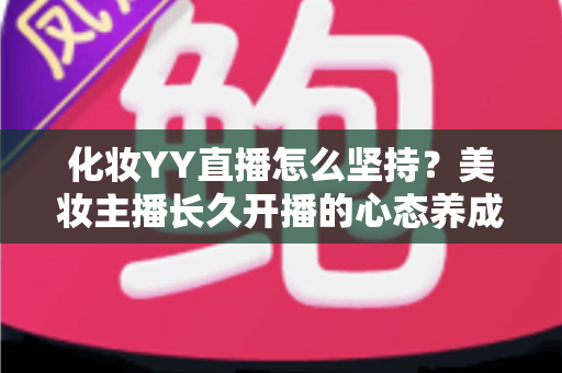 化妆YY直播怎么坚持?美妆主播长久开播的心态养成与实用运营全攻略 化妆YY直播怎么坚持?美妆主播长久开播的心态养成与实用运营全攻略