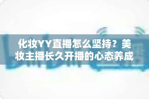 化妆YY直播怎么坚持?美妆主播长久开播的心态养成与实用运营全攻略 化妆YY直播怎么坚持?美妆主播长久开播的心态养成与实用运营全攻略