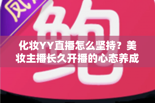 化妆YY直播怎么坚持?美妆主播长久开播的心态养成与实用运营全攻略 化妆YY直播怎么坚持?美妆主播长久开播的心态养成与实用运营全攻略