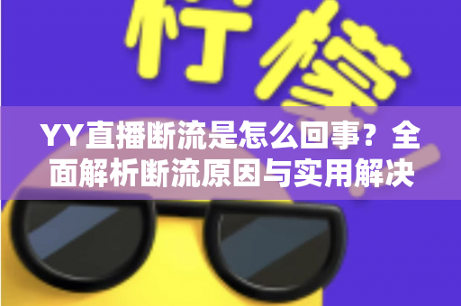 YY直播断流是怎么回事?全面解析断流原因与实用解决方法指南 YY直播断流是怎么回事?全面解析断流原因与实用解决方法指南