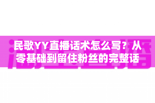 民歌YY直播话术怎么写？从零基础到留住粉丝的完整话术指南
