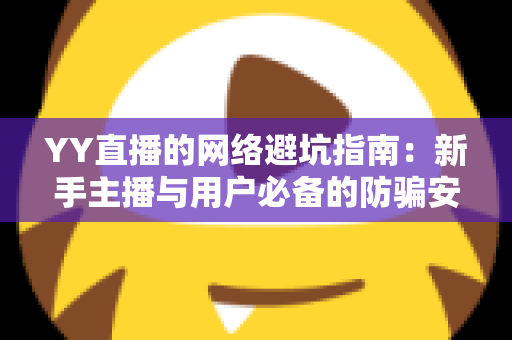 YY直播的网络避坑指南：新手主播与用户必备的防骗安全攻略