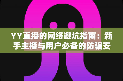 YY直播的网络避坑指南：新手主播与用户必备的防骗安全攻略