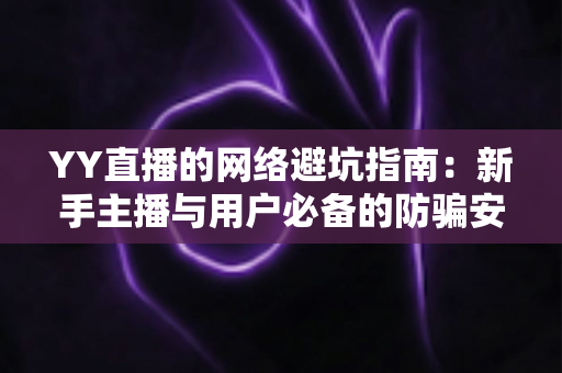 YY直播的网络避坑指南：新手主播与用户必备的防骗安全攻略