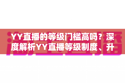 YY直播的等级门槛高吗?深度解析YY直播等级制度、升级条件与实用攻略 YY直播的等级门槛高吗?深度解析YY直播等级制度、升级条件与实用攻略