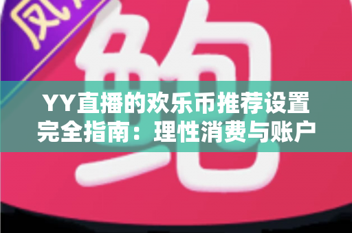 YY直播的欢乐币推荐设置完全指南:理性消费与账户安全的必备攻略 YY直播的欢乐币推荐设置完全指南:理性消费与账户安全的必备攻略