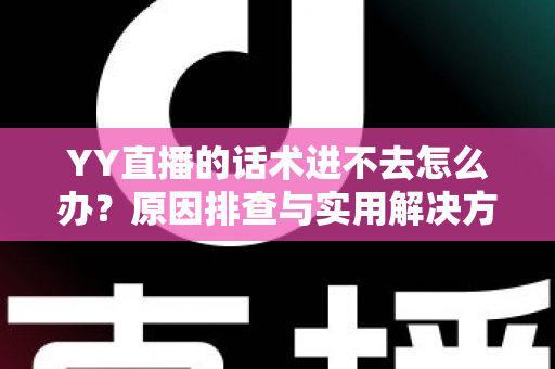 YY直播的话术进不去怎么办?原因排查与实用解决方法全攻略 YY直播的话术进不去怎么办?原因排查与实用解决方法全攻略
