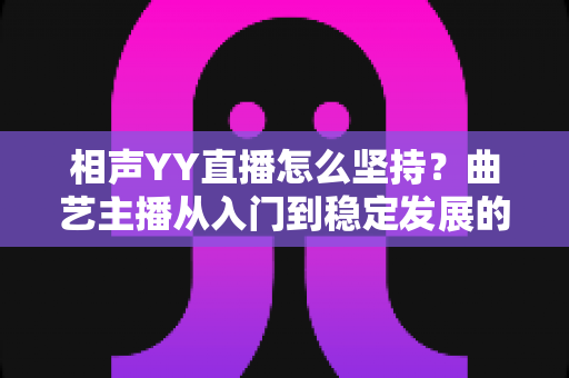 相声YY直播怎么坚持?曲艺主播从入门到稳定发展的全方位实战指南 相声YY直播怎么坚持?曲艺主播从入门到稳定发展的全方位实战指南