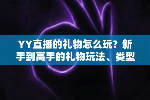 YY直播的礼物怎么玩？新手到高手的礼物玩法、类型与实用技巧全解析
