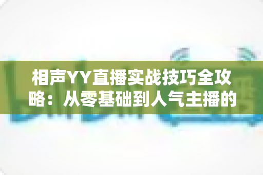 相声YY直播实战技巧全攻略:从零基础到人气主播的进阶秘籍 相声YY直播实战技巧全攻略:从零基础到人气主播的进阶秘籍