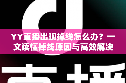 YY直播出现掉线怎么办?一文读懂掉线原因与高效解决技巧 YY直播出现掉线怎么办?一文读懂掉线原因与高效解决技巧
