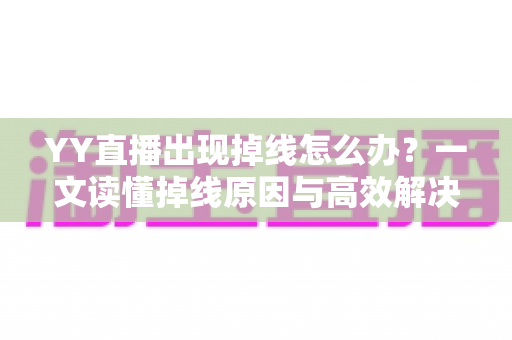 YY直播出现掉线怎么办?一文读懂掉线原因与高效解决技巧 YY直播出现掉线怎么办?一文读懂掉线原因与高效解决技巧