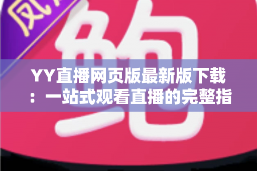 YY直播网页版最新版下载：一站式观看直播的完整指南与实用技巧