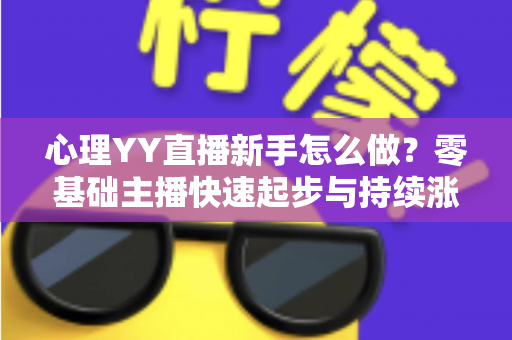 心理YY直播新手怎么做？零基础主播快速起步与持续涨粉的实战指南
