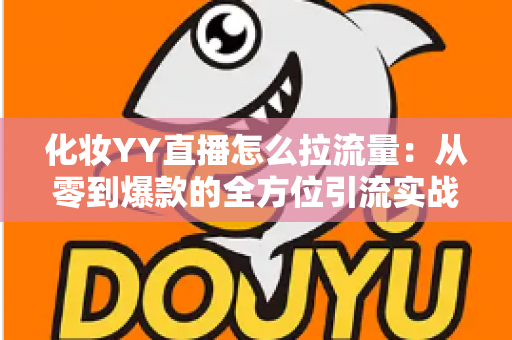 化妆YY直播怎么拉流量：从零到爆款的全方位引流实战指南