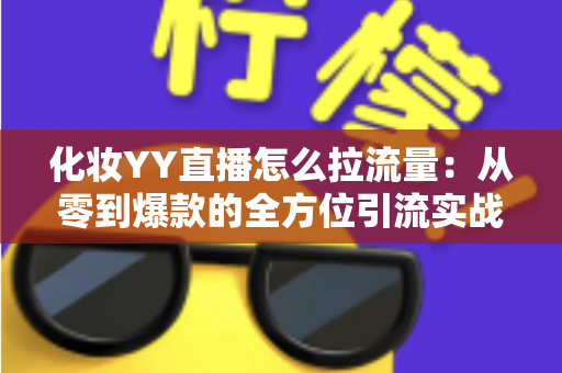 化妆YY直播怎么拉流量：从零到爆款的全方位引流实战指南