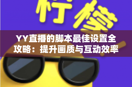 YY直播的脚本最佳设置全攻略:提升画质与互动效率的实战指南 YY直播的脚本最佳设置全攻略:提升画质与互动效率的实战指南