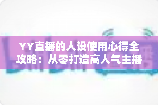 YY直播的人设使用心得全攻略：从零打造高人气主播形象的实用指南