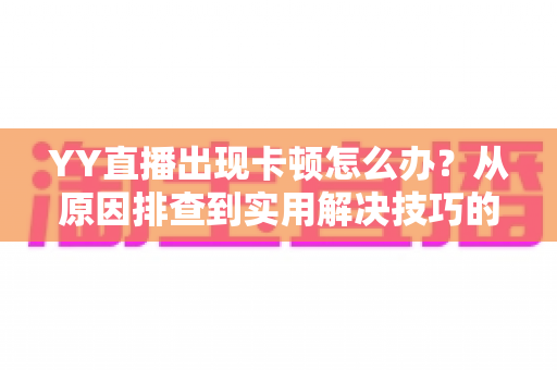 YY直播出现卡顿怎么办?从原因排查到实用解决技巧的完整指南 YY直播出现卡顿怎么办?从原因排查到实用解决技巧的完整指南